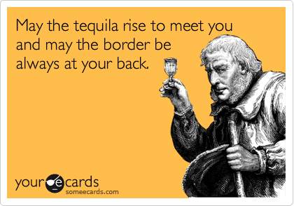 May the tequila rise to meet you
and may the border be
always at your back.