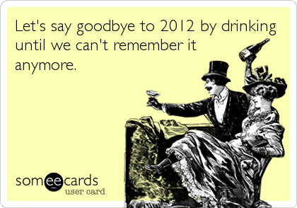 Let's say goodbye to 2012 by drinking
until we can't remember it
anymore.
