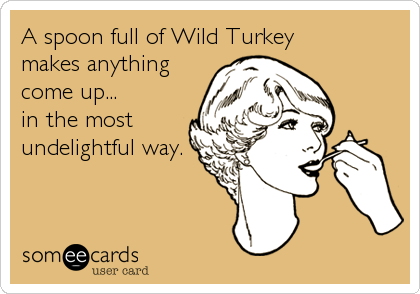 A spoon full of Wild Turkey 
makes anything
come up... 
in the most
undelightful way.
