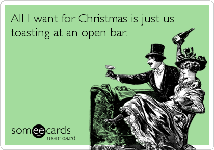 All I want for Christmas is just us
toasting at an open bar.