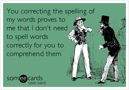 You correcting the spelling of
my words proves to
me that I don't need
to spell words 
correctly for you to
comprehend them