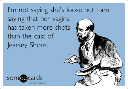 I'm not saying she's loose but I am
saying that her vagina
has taken more shots
than the cast of
Jearsey Shore. 