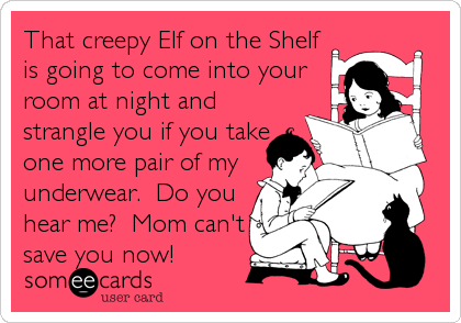 That creepy Elf on the Shelf
is going to come into your
room at night and
strangle you if you take
one more pair of my
underwear.  Do you
hear me?  Mom can't
save you now!