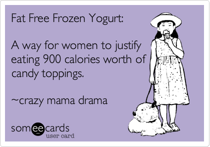 Fat Free Frozen Yogurt%3A

A way for women to justify
eating 900 calories worth of
candy toppings.

~crazy mama drama