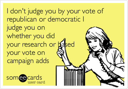 I don't judge you by your vote of
republican or democratic I
judge you on
rather you did
your research or based
your vote on
campaign adds