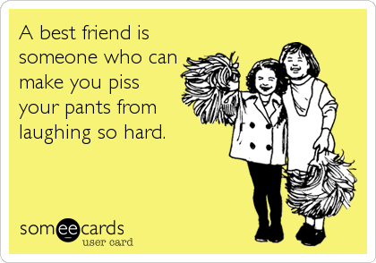 A best friend is
someone who can
make you piss
your pants from
laughing so hard.
