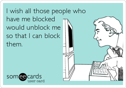 I wish all those people who
have me blocked 
would unblock me
so that I can block 
them.