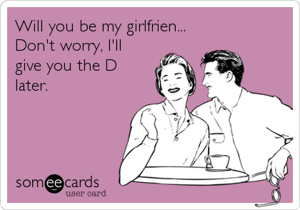 Will you be my girlfrien...
Don't worry, I'll
give you the D
later.