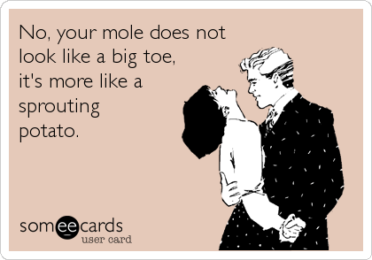 No, your mole does not
look like a big toe,
it's more like a
sprouting
potato.