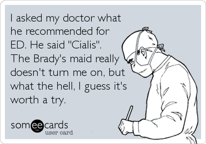 I asked my doctor what
he recommended for
ED. He said "Cialis".
The Brady's maid really
doesn't turn me on, but
what the hell, I guess it's
worth a try.