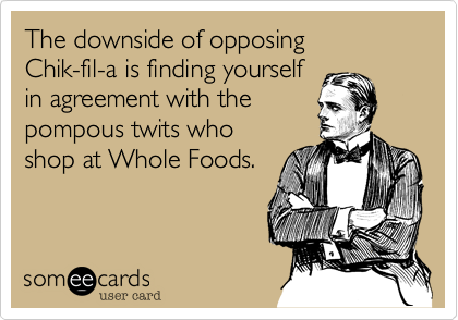 The downside of opposing
Chik-fil-a is finding yourself
in agreement with the
pompous twits who
shop at Whole Foods.