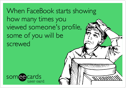 When FaceBook starts showing how many times you
viewed someone's profile,
some of you will be
screwed