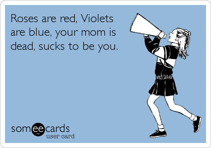 Roses are red, Violets
are blue, your mom is
dead, sucks to be you.