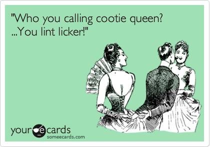 "Who you calling cootie queen? ...You lint licker!"