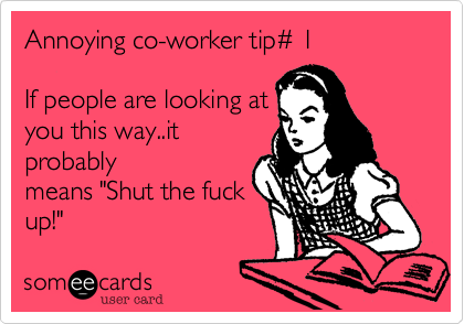Annoying co-worker tip%23 1

If people look at you
this way, it probably
means "shut the fuck
up!"