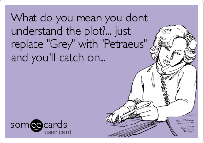 What do you mean you dont
understand the plot%3F... just
replace "Grey" with "Petraeus"
and you'll catch on...