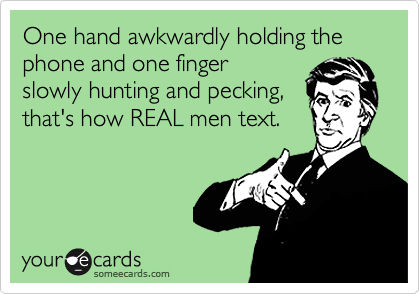 One hand awkwardly holding the phone and one finger
slowly hunting and pecking,
that's how REAL men text.