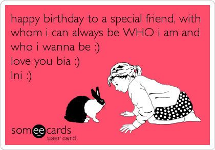 happy birthday to a special friend, with
whom i can always be WHO i am and
who i wanna be :) 
love you bia :) 
Ini :)