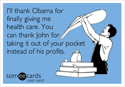 I'll thank Obama for
finally giving me
healthcare. You
can thank John for
taking it out of your pocket
instead of his profits. 