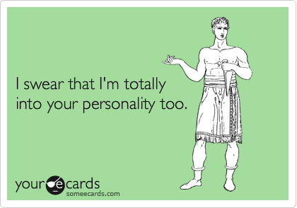 


I swear that I'm totally 
into your personality too.