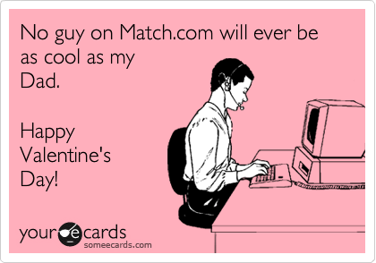 No guy on Match.com will ever be as cool as my
Dad.

Happy
Valentine's
Day!  