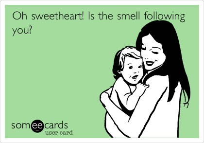 Oh sweetheart! Is the smell following
you?