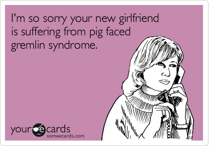 I'm so sorry your new girlfriend
is suffering from pig faced
gremlin syndrome.  