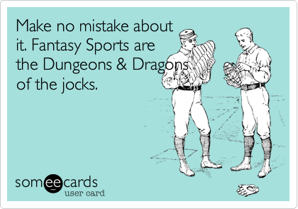 Make no mistake about
it. Fantasy Sports are 
the Dungeons & Dragons 
of the jocks.