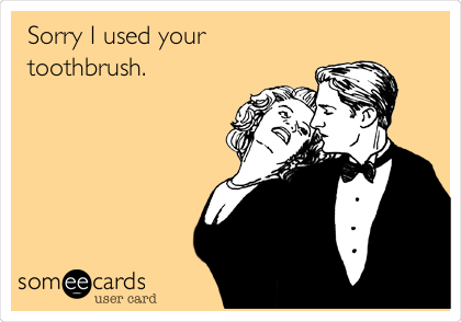 Sorry I used your
toothbrush. 