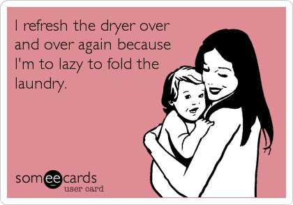I refresh the dryer over
and over again because
I'm to lazy to fold the
laundry.