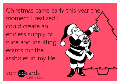 Christmas came early this year the
moment I realized I
could create an
endless supply of
rude and insulting
ecards for the
assholes in my life.