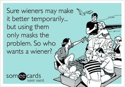 Sure wieners may make 
it better temporarily...
but using them
only masks the 
problem. So who
wants a wiener?