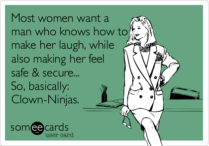 Most women want a
man who knows how to          make her laugh, while
also making her feel    
safe & secure...            
So basically,
Clown-Ninjas.