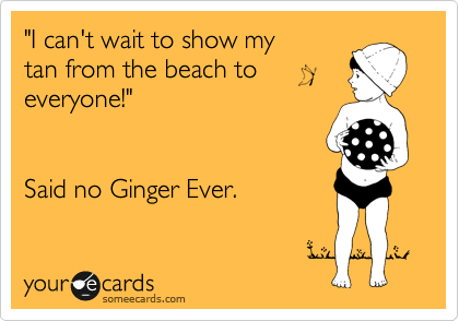 "I can't wait to show my
tan from the beach to
everyone!"


Said no Ginger Ever.