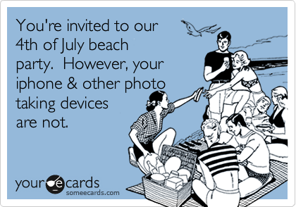You're invited to our
4th of July beach
party.  However, your
iphone & other photo
taking devices
are not.

