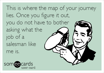 This is where the map of your journey
lies. Once you figure it out,
you do not have to bother
asking what the
job of a
salesman like
me is. 