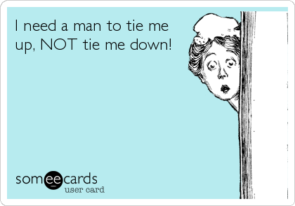 I need a man to tie me
up, NOT tie me down!