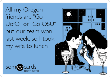 All my Oregon
friends are "Go
UofO" or "Go OSU"
but our team won
last week, so I took
my wife to lunch