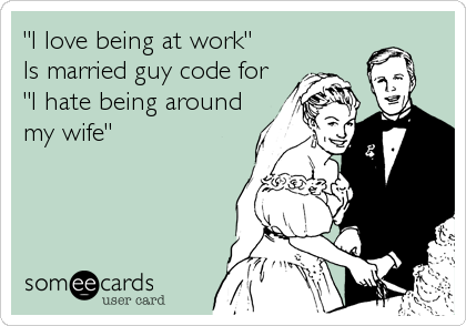 "I love being at work"  
Is married guy code for
"I hate being around
my wife"