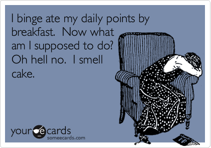 I binge ate my daily points by breakfast.  Now what
am I supposed to do? 
Oh hell no.  I smell
cake.