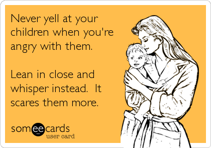 Never yell at your
children when you're
angry with them.

Lean in close and
whisper instead.  It
scares them more.