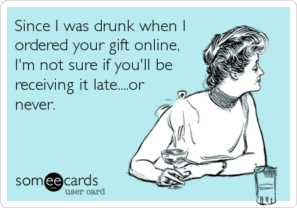 Since I was drunk when I
ordered your gift online,
I'm not sure if you'll be
receiving it late....or
never.