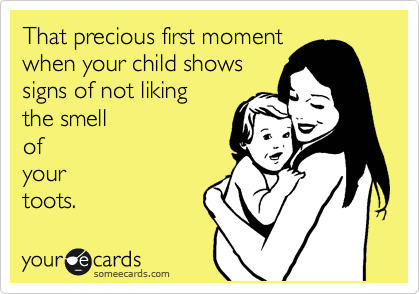 That precious first moment
when your child shows
signs of not liking 
the smell
of
your
toots.