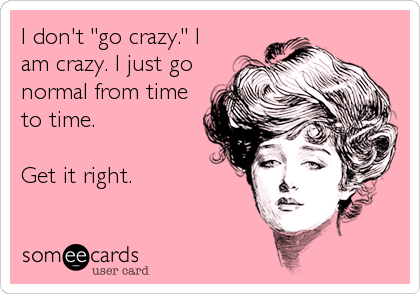 I don't "go crazy." I
am crazy. I just go
normal from time
to time. 

Get it right.