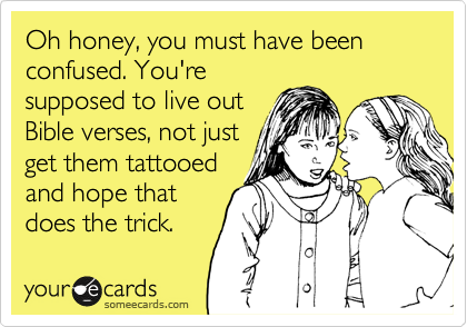 Oh honey, you must have been confused. You're
supposed to live out
Bible verses, not just
get them tattooed
and hope that
does the trick.