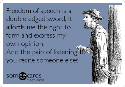 Freedom of speech is a
double edged sword, It
affords me the right to
form and express my
own opinion, 
And the pain of listening to
you recite someone elses