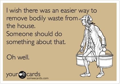 I wish there was an easier way to remove bodily waste from
the house. 
Someone should do
something about that.

Oh well. 
