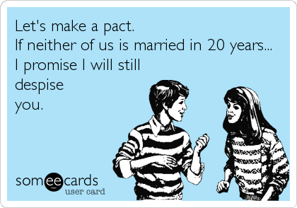 Let's make a pact.
If neither of us is married in 20 years... 
I promise I will still 
despise
you.
