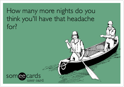 How many more nights do you think you'll have that headache
for%3F