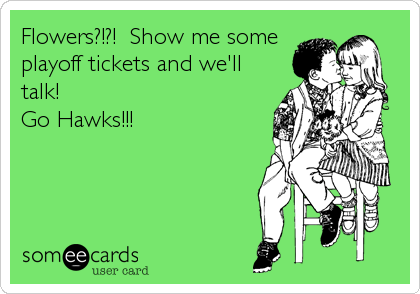 Flowers?!?!  Show me some
playoff tickets and we'll
talk!
Go Hawks!!!